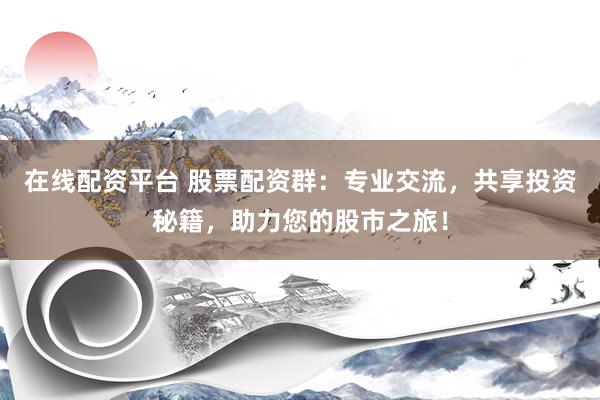 在线配资平台 股票配资群：专业交流，共享投资秘籍，助力您的股市之旅！