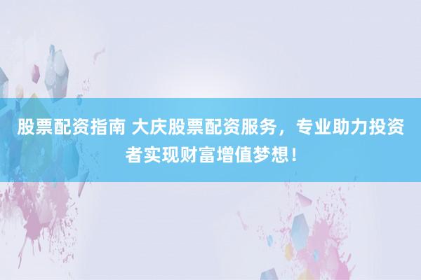 股票配资指南 大庆股票配资服务，专业助力投资者实现财富增值梦想！