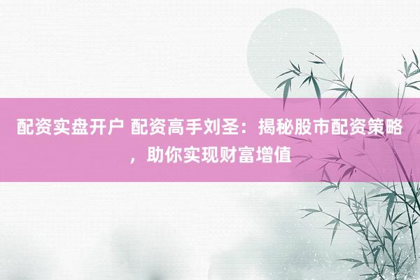 配资实盘开户 配资高手刘圣：揭秘股市配资策略，助你实现财富增值