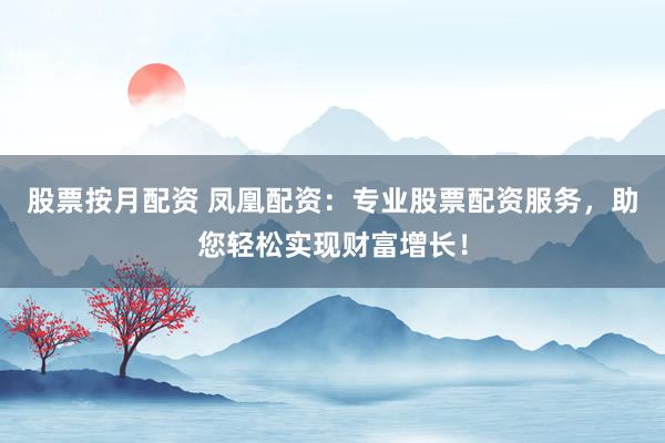 股票按月配资 凤凰配资：专业股票配资服务，助您轻松实现财富增长！