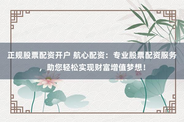 正规股票配资开户 航心配资：专业股票配资服务，助您轻松实现财富增值梦想！