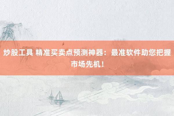炒股工具 精准买卖点预测神器：最准软件助您把握市场先机！