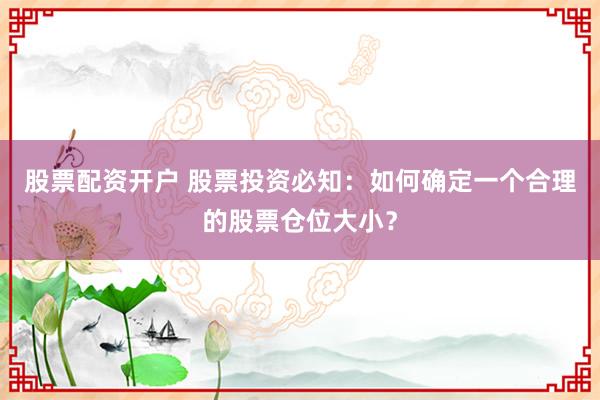 股票配资开户 股票投资必知：如何确定一个合理的股票仓位大小？