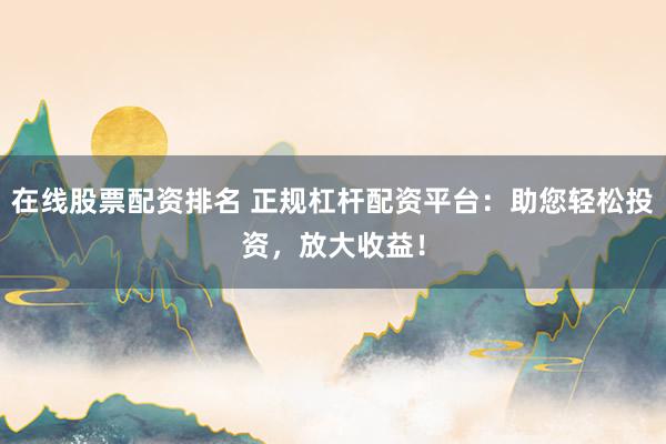 在线股票配资排名 正规杠杆配资平台：助您轻松投资，放大收益！