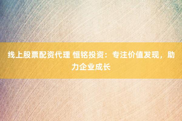 线上股票配资代理 恒铭投资：专注价值发现，助力企业成长