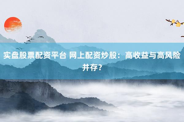 实盘股票配资平台 网上配资炒股：高收益与高风险并存？