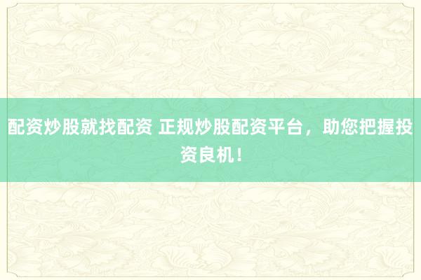 配资炒股就找配资 正规炒股配资平台，助您把握投资良机！