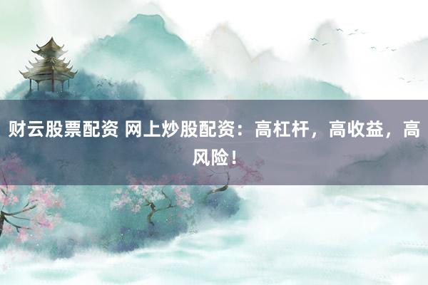 财云股票配资 网上炒股配资：高杠杆，高收益，高风险！