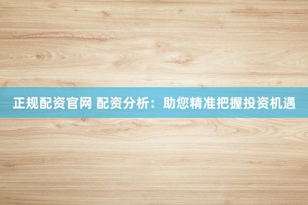 正规配资官网 配资分析：助您精准把握投资机遇