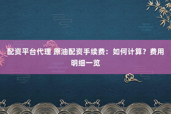 配资平台代理 原油配资手续费：如何计算？费用明细一览