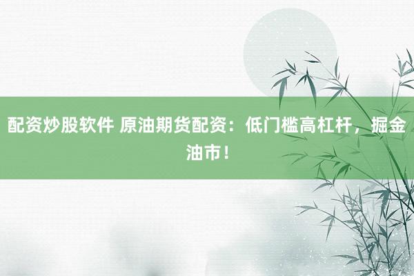 配资炒股软件 原油期货配资：低门槛高杠杆，掘金油市！