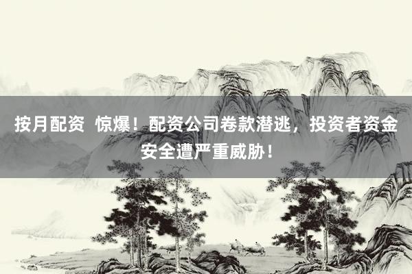 按月配资  惊爆！配资公司卷款潜逃，投资者资金安全遭严重威胁！