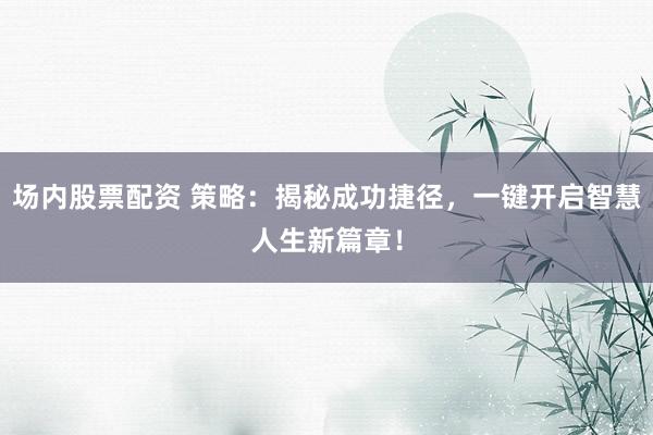 场内股票配资 策略：揭秘成功捷径，一键开启智慧人生新篇章！