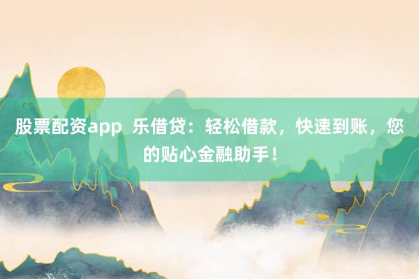 股票配资app  乐借贷：轻松借款，快速到账，您的贴心金融助手！