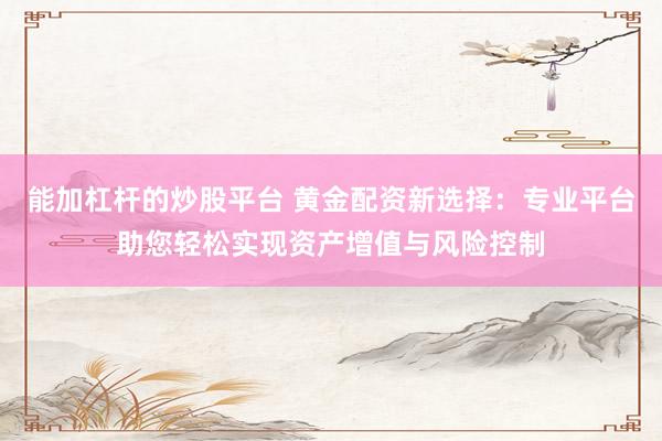 能加杠杆的炒股平台 黄金配资新选择：专业平台助您轻松实现资产增值与风险控制