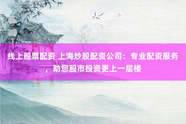 线上股票配资 上海炒股配资公司：专业配资服务，助您股市投资更上一层楼