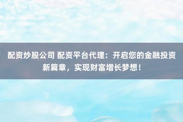 配资炒股公司 配资平台代理：开启您的金融投资新篇章，实现财富增长梦想！