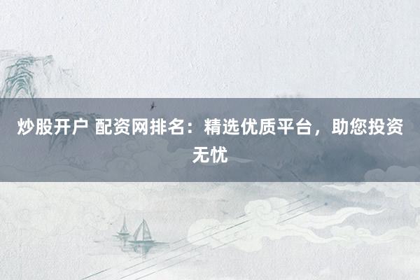 炒股开户 配资网排名：精选优质平台，助您投资无忧