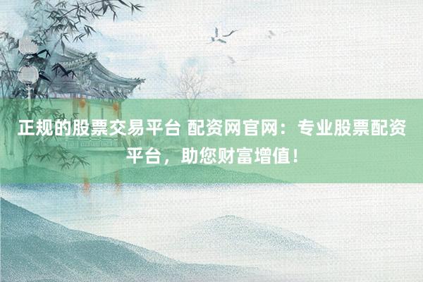 正规的股票交易平台 配资网官网：专业股票配资平台，助您财富增值！