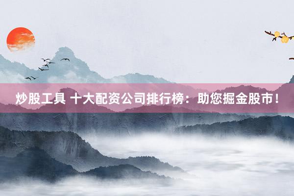 炒股工具 十大配资公司排行榜：助您掘金股市！