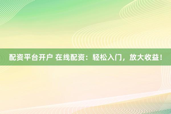 配资平台开户 在线配资：轻松入门，放大收益！
