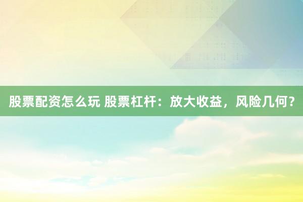 股票配资怎么玩 股票杠杆：放大收益，风险几何？