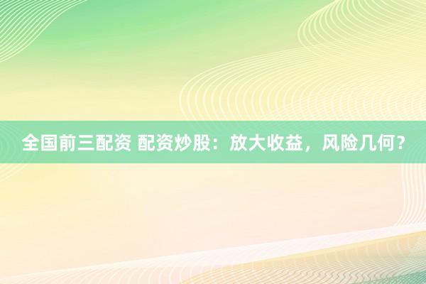 全国前三配资 配资炒股：放大收益，风险几何？