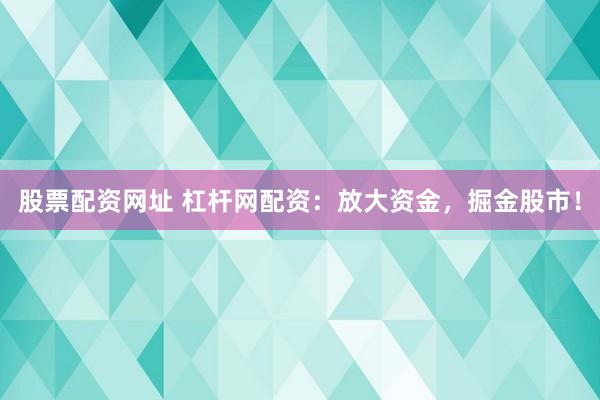 股票配资网址 杠杆网配资：放大资金，掘金股市！