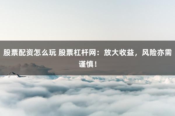 股票配资怎么玩 股票杠杆网：放大收益，风险亦需谨慎！
