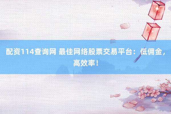 配资114查询网 最佳网络股票交易平台：低佣金，高效率！