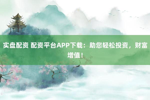 实盘配资 配资平台APP下载：助您轻松投资，财富增值！
