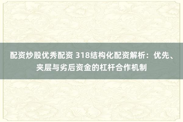 配资炒股优秀配资 318结构化配资解析：优先、夹层与劣后资金的杠杆合作机制