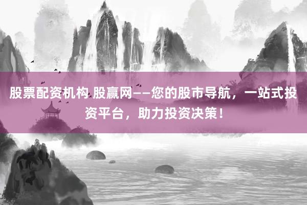 股票配资机构 股赢网——您的股市导航，一站式投资平台，助力投资决策！