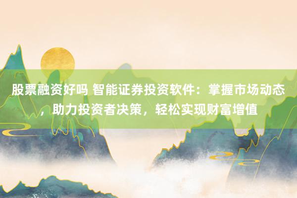 股票融资好吗 智能证券投资软件：掌握市场动态，助力投资者决策，轻松实现财富增值