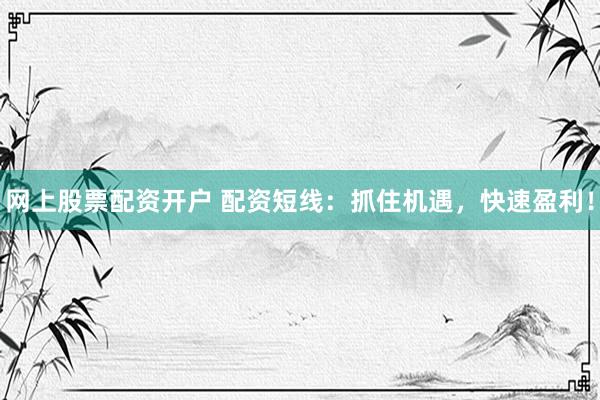 网上股票配资开户 配资短线：抓住机遇，快速盈利！