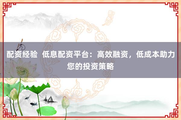 配资经验  低息配资平台：高效融资，低成本助力您的投资策略