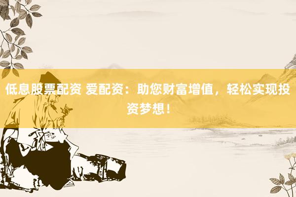 低息股票配资 爱配资：助您财富增值，轻松实现投资梦想！