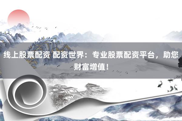线上股票配资 配资世界：专业股票配资平台，助您财富增值！