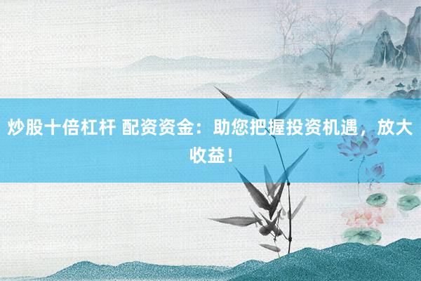 炒股十倍杠杆 配资资金：助您把握投资机遇，放大收益！