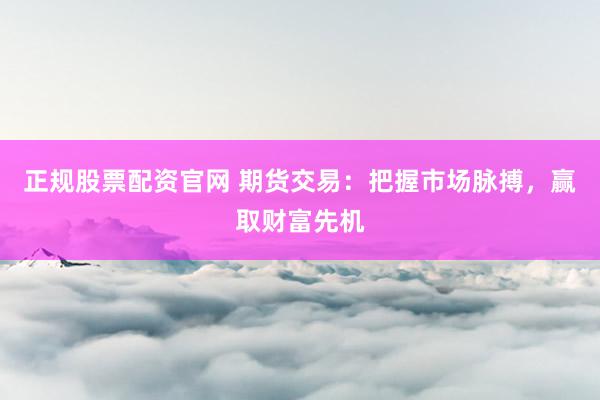 正规股票配资官网 期货交易：把握市场脉搏，赢取财富先机