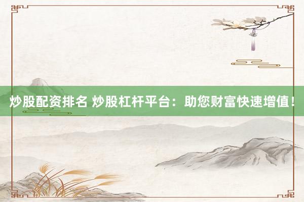 炒股配资排名 炒股杠杆平台：助您财富快速增值！