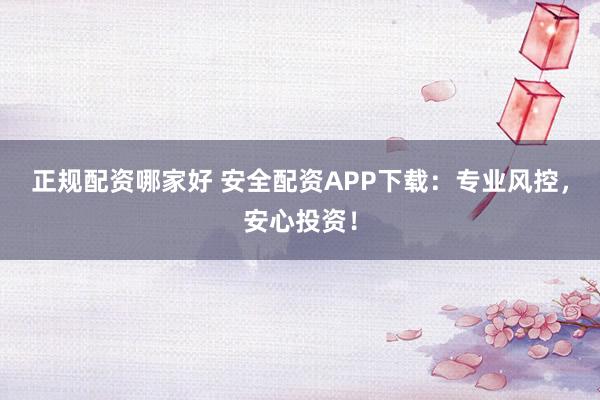 正规配资哪家好 安全配资APP下载：专业风控，安心投资！