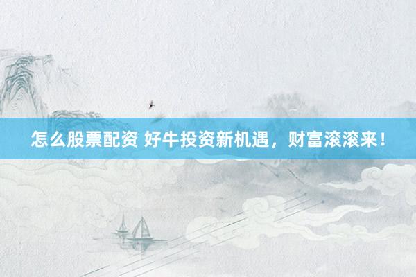 怎么股票配资 好牛投资新机遇，财富滚滚来！