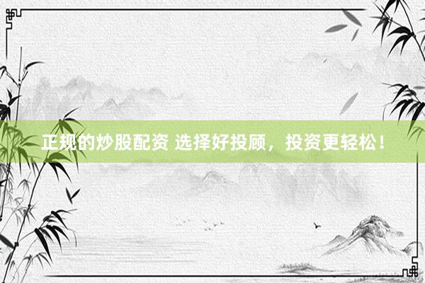 正规的炒股配资 选择好投顾，投资更轻松！