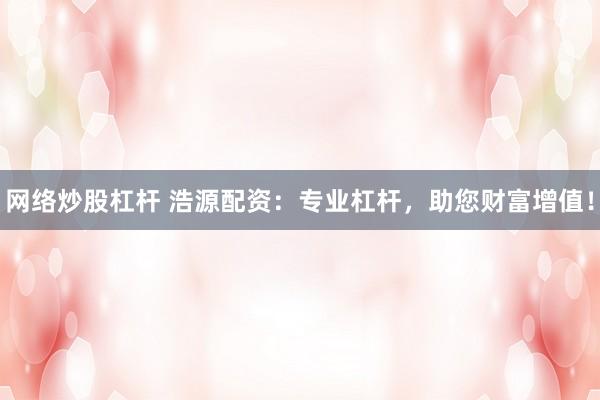 网络炒股杠杆 浩源配资：专业杠杆，助您财富增值！
