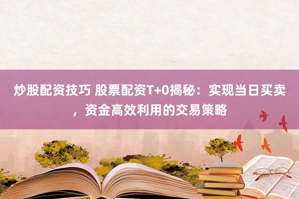炒股配资技巧 股票配资T+0揭秘：实现当日买卖，资金高效利用的交易策略