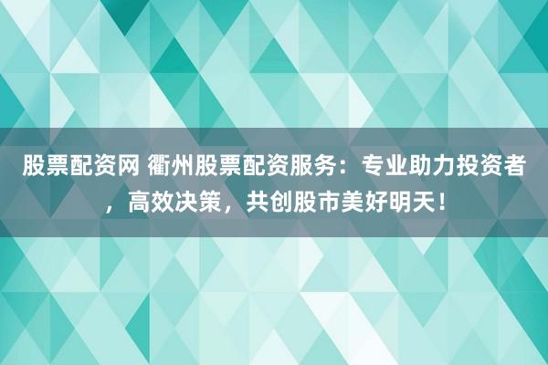 股票配资网 衢州股票配资服务：专业助力投资者，高效决策，共创股市美好明天！