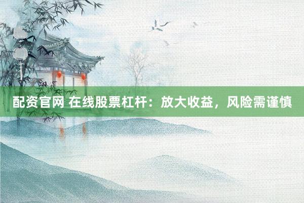 配资官网 在线股票杠杆：放大收益，风险需谨慎