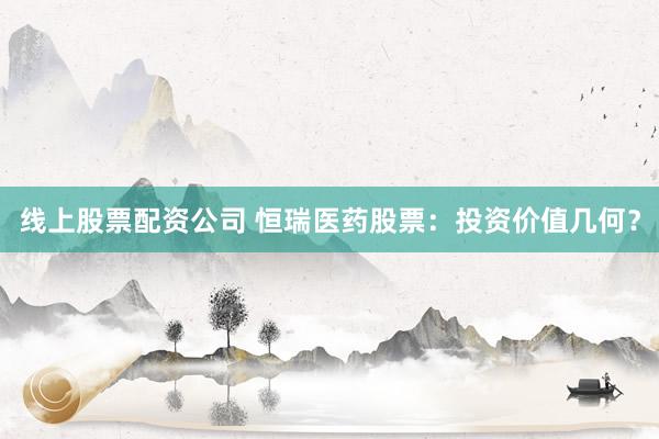 线上股票配资公司 恒瑞医药股票：投资价值几何？