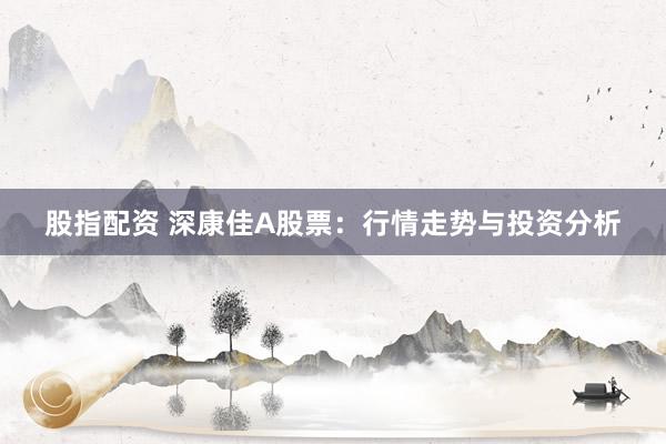 股指配资 深康佳A股票：行情走势与投资分析
